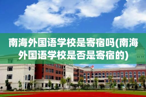 南海外国语学校是寄宿吗(南海外国语学校是否是寄宿的)