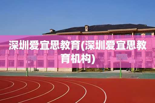 深圳爱宜思教育(深圳爱宜思教育机构)