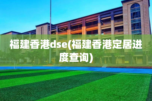 福建香港dse(福建香港定居进度查询)