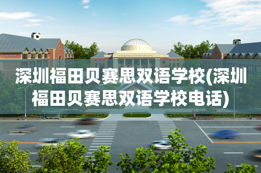 深圳福田贝赛思双语学校(深圳福田贝赛思双语学校电话)