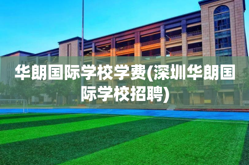 华朗国际学校学费(深圳华朗国际学校招聘)