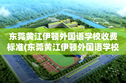 东莞黄江伊顿外国语学校收费标准(东莞黄江伊顿外国语学校收费标准表)