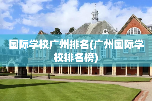 国际学校广州排名(广州国际学校排名榜)