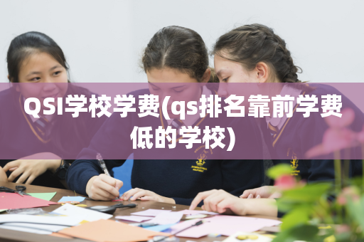QSI学校学费(qs排名靠前学费低的学校)