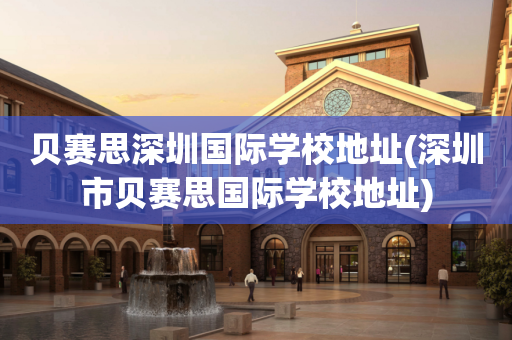 贝赛思深圳国际学校地址(深圳市贝赛思国际学校地址)