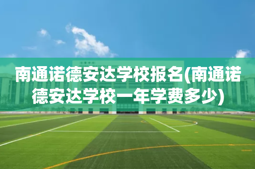 南通诺德安达学校报名(南通诺德安达学校一年学费多少)