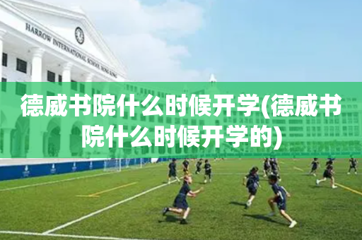 德威书院什么时候开学(德威书院什么时候开学的)