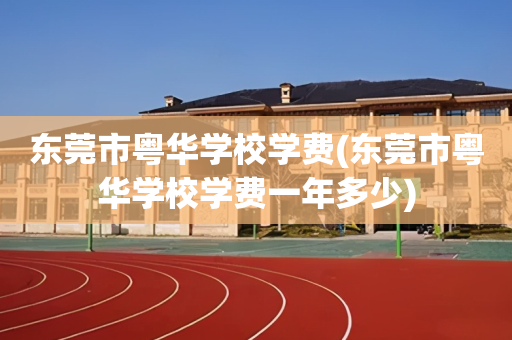 东莞市粤华学校学费(东莞市粤华学校学费一年多少)