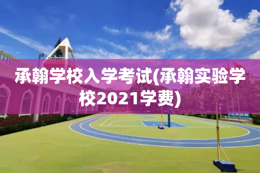 承翰学校入学考试(承翰实验学校2021学费)