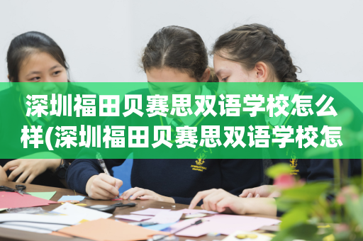 深圳福田贝赛思双语学校怎么样(深圳福田贝赛思双语学校怎么样啊)