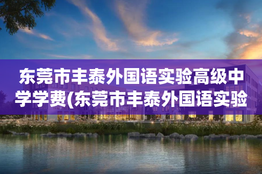 东莞市丰泰外国语实验高级中学学费(东莞市丰泰外国语实验高级中学高中学费)