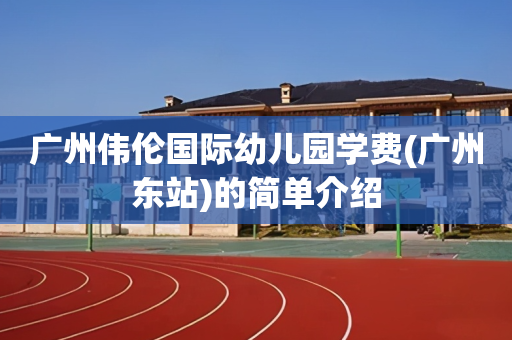 广州伟伦国际幼儿园学费(广州东站)的简单介绍