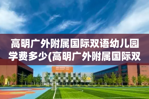 高明广外附属国际双语幼儿园学费多少(高明广外附属国际双语幼儿园学费多少钱)