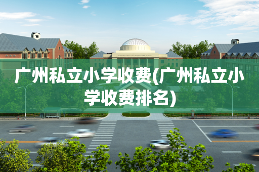 广州私立小学收费(广州私立小学收费排名)