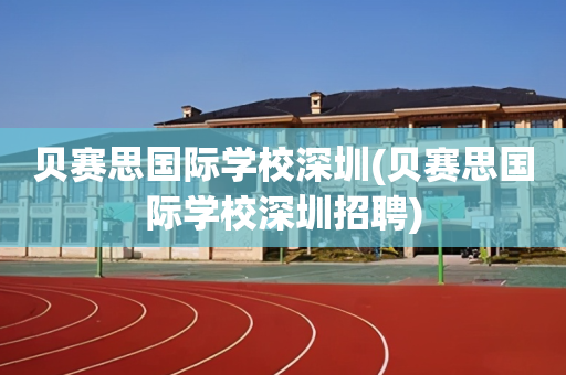 贝赛思国际学校深圳(贝赛思国际学校深圳招聘)
