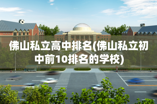 佛山私立高中排名(佛山私立初中前10排名的学校)