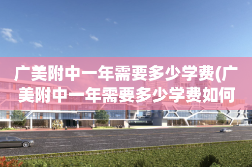 广美附中一年需要多少学费(广美附中一年需要多少学费如何申请意大利留学)