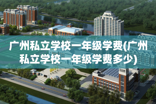 广州私立学校一年级学费(广州私立学校一年级学费多少)