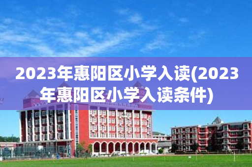 2023年惠阳区小学入读(2023年惠阳区小学入读条件)