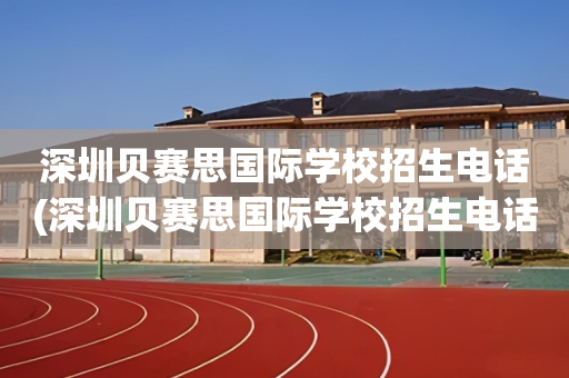 深圳贝赛思国际学校招生电话(深圳贝赛思国际学校招生电话是多少)