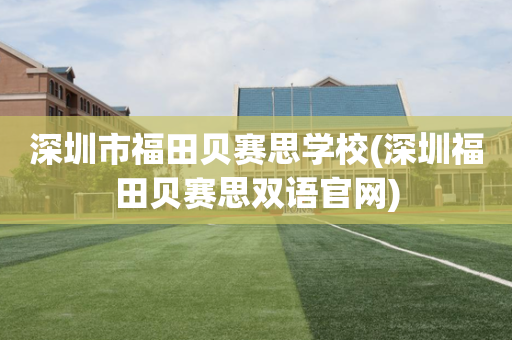 深圳市福田贝赛思学校(深圳福田贝赛思双语官网)
