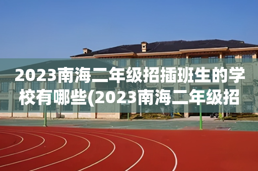 2023南海二年级招插班生的学校有哪些(2023南海二年级招插班生的学校有哪些呢)