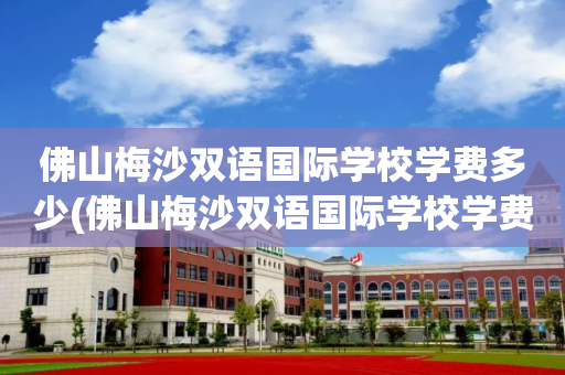 佛山梅沙双语国际学校学费多少(佛山梅沙双语国际学校学费多少钱一年)