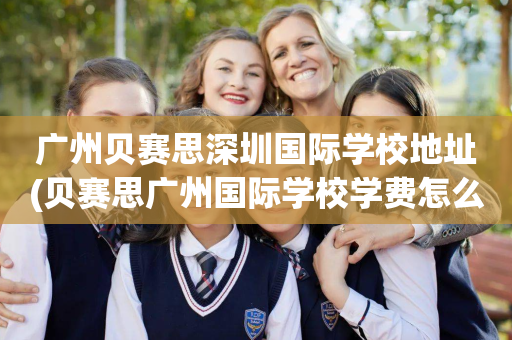 广州贝赛思深圳国际学校地址(贝赛思广州国际学校学费怎么样)