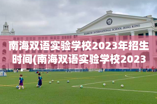 南海双语实验学校2023年招生时间(南海双语实验学校2023年招生时间表)