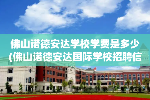 佛山诺德安达学校学费是多少(佛山诺德安达国际学校招聘信息)