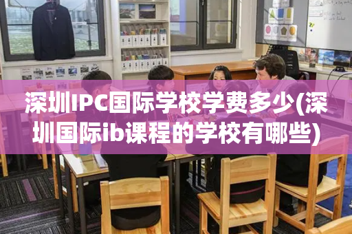 深圳IPC国际学校学费多少(深圳国际ib课程的学校有哪些)