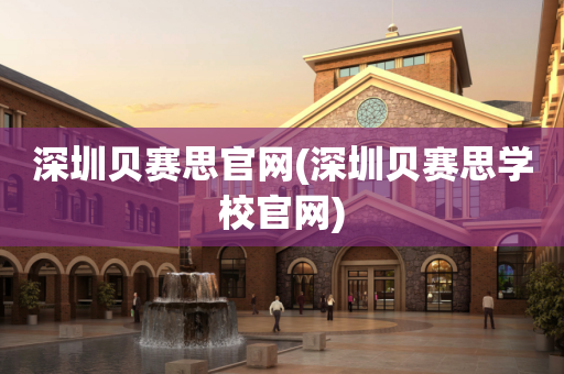 深圳贝赛思官网(深圳贝赛思学校官网)