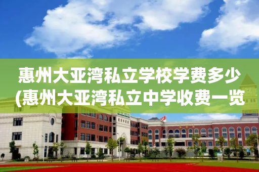 惠州大亚湾私立学校学费多少(惠州大亚湾私立中学收费一览表)