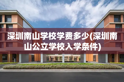 深圳南山学校学费多少(深圳南山公立学校入学条件)