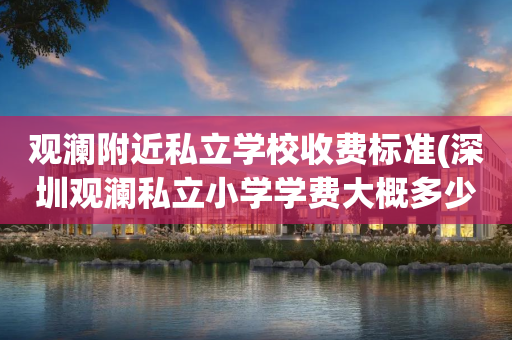 观澜附近私立学校收费标准(深圳观澜私立小学学费大概多少钱?)