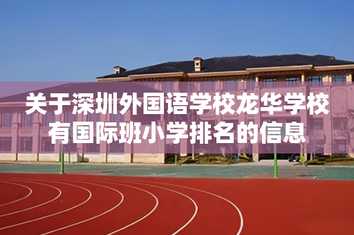 关于深圳外国语学校龙华学校有国际班小学排名的信息
