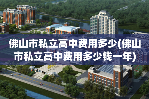佛山市私立高中费用多少(佛山市私立高中费用多少钱一年)