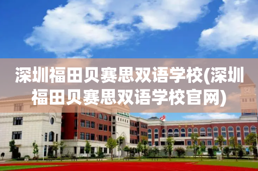 深圳福田贝赛思双语学校(深圳福田贝赛思双语学校官网)