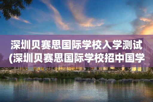 深圳贝赛思国际学校入学测试(深圳贝赛思国际学校招中国学生吗)