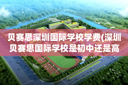 贝赛思深圳国际学校学费(深圳贝赛思国际学校是初中还是高中)