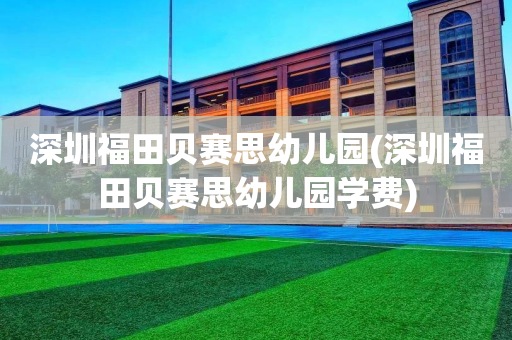 深圳福田贝赛思幼儿园(深圳福田贝赛思幼儿园学费)
