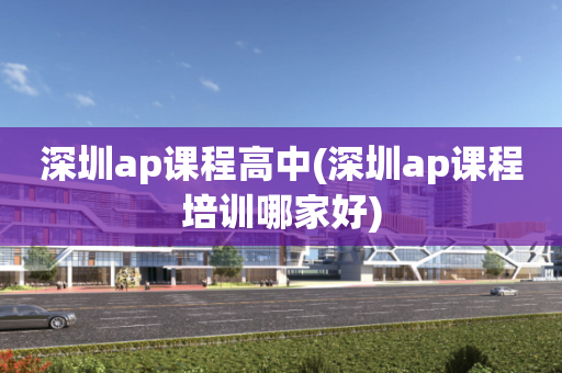 深圳ap课程高中(深圳ap课程培训哪家好)