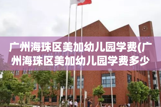 广州海珠区美加幼儿园学费(广州海珠区美加幼儿园学费多少钱)