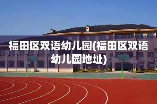 福田区双语幼儿园(福田区双语幼儿园地址)