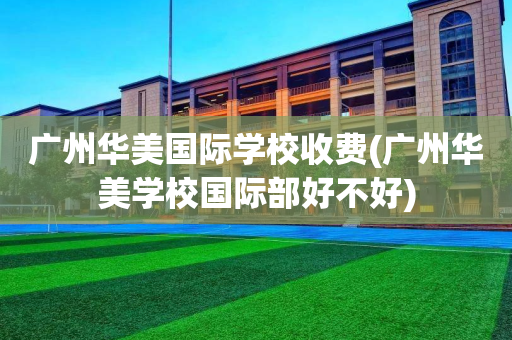 广州华美国际学校收费(广州华美学校国际部好不好)