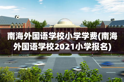 南海外国语学校小学学费(南海外国语学校2021小学报名)