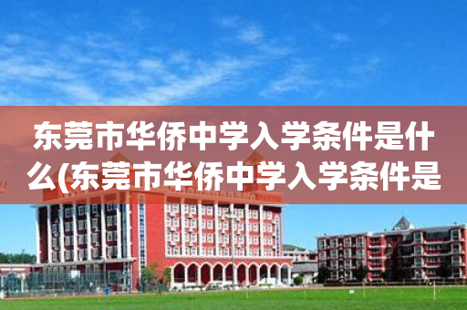 东莞市华侨中学入学条件是什么(东莞市华侨中学入学条件是什么样的)
