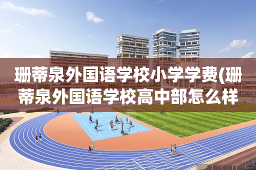 珊蒂泉外国语学校小学学费(珊蒂泉外国语学校高中部怎么样)