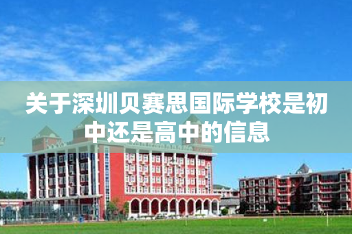 关于深圳贝赛思国际学校是初中还是高中的信息
