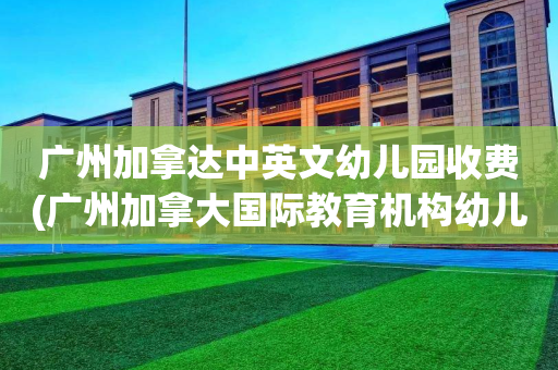 广州加拿达中英文幼儿园收费(广州加拿大国际教育机构幼儿园)